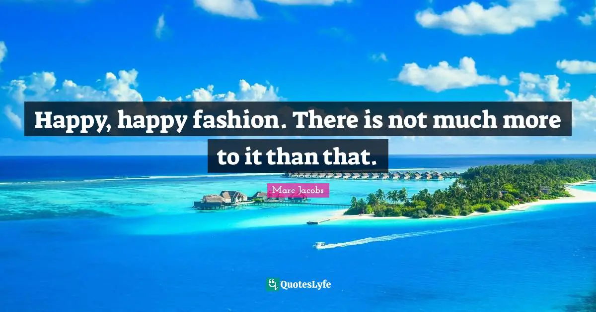 Marc Jacobs Quotes: "Happy, happy fashion. There is not much more to it than that."