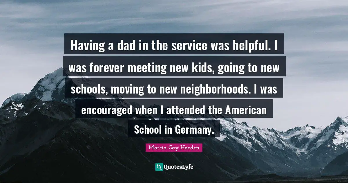 Having a dad in the service was helpful. I was forever meeting new kids, going to new schools, moving to new neighborhoods. I was encouraged when I attended the American School in Germany.