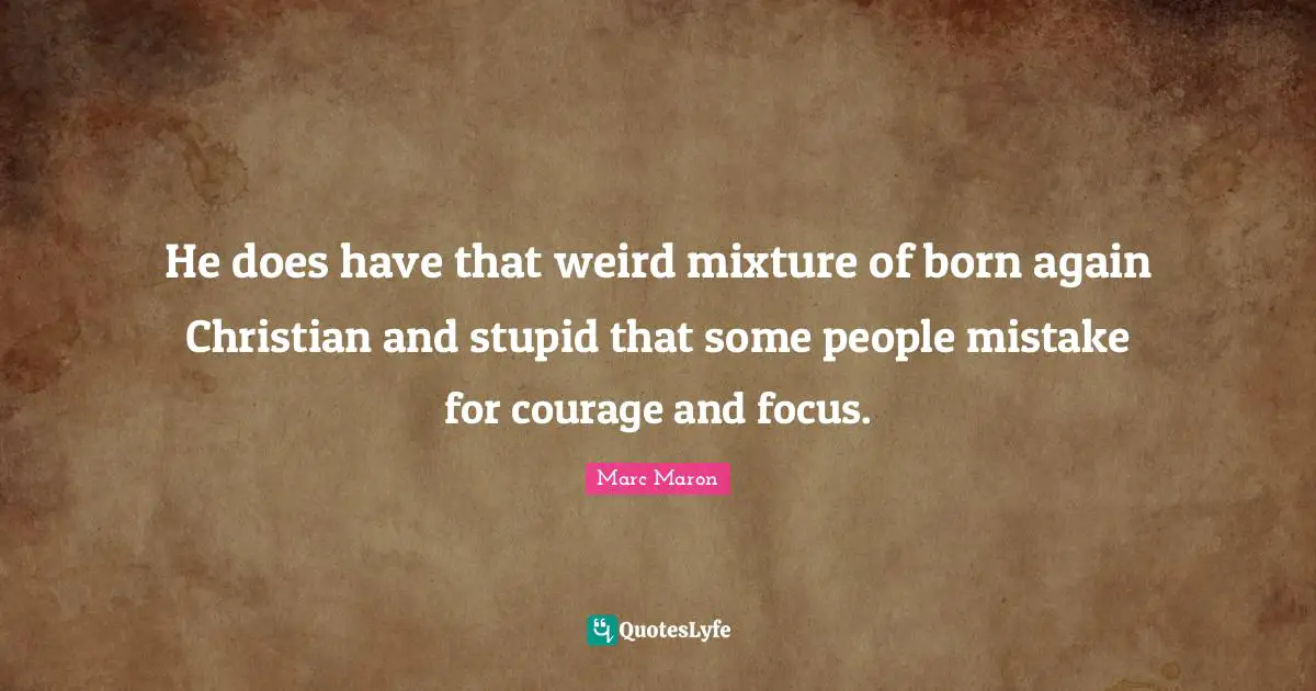 He does have that weird mixture of born again Christian and stupid that some people mistake for courage and focus.