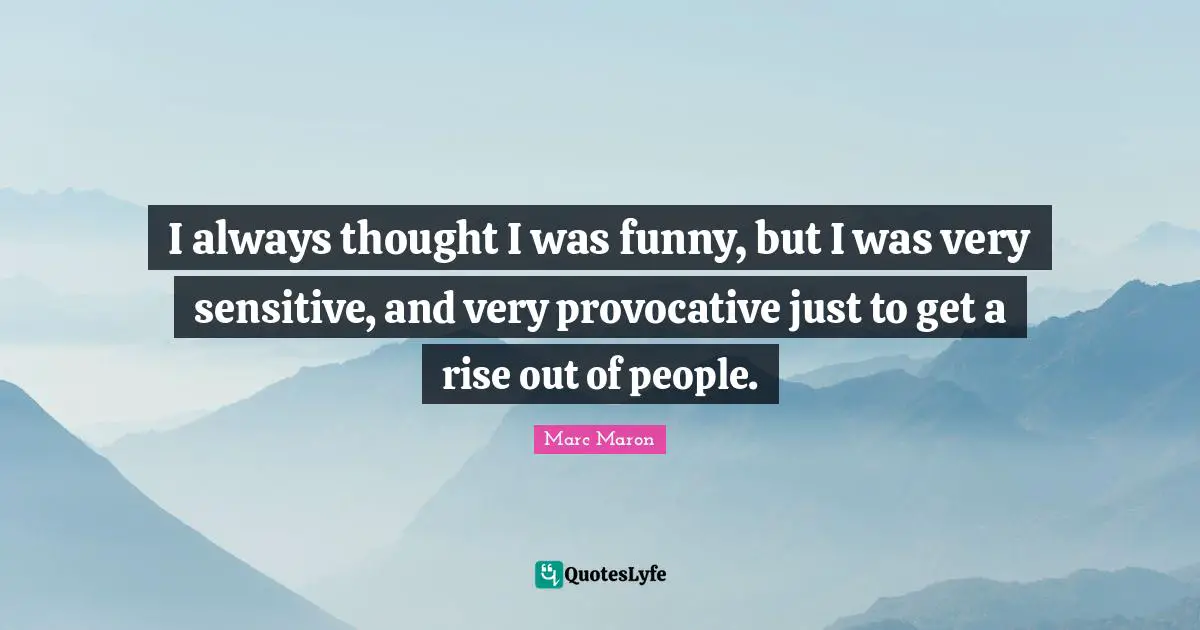 I always thought I was funny, but I was very sensitive, and very provocative just to get a rise out of people.