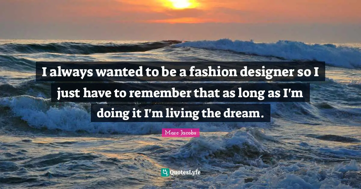 Marc Jacobs Quotes: "I always wanted to be a fashion designer so I just have to remember that as long as I'm doing it I'm living the dream."