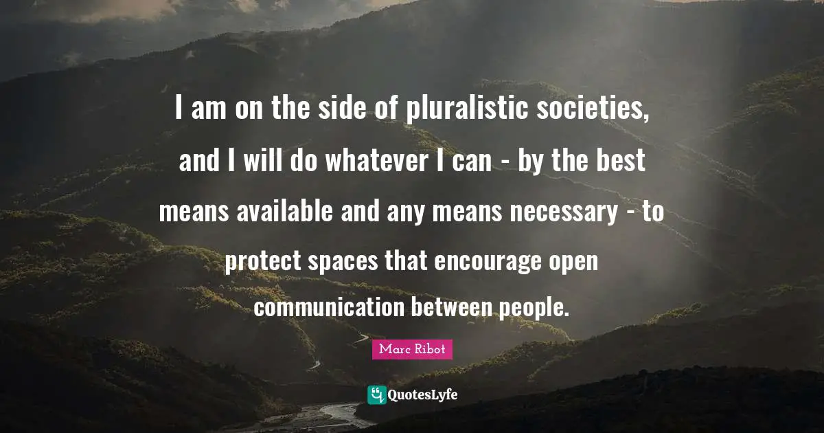 I am on the side of pluralistic societies, and I will do whatever I can - by the best means available and any means necessary - to protect spaces that encourage open communication between people.
