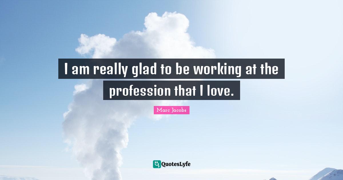Marc Jacobs Quotes: "I am really glad to be working at the profession that I love."