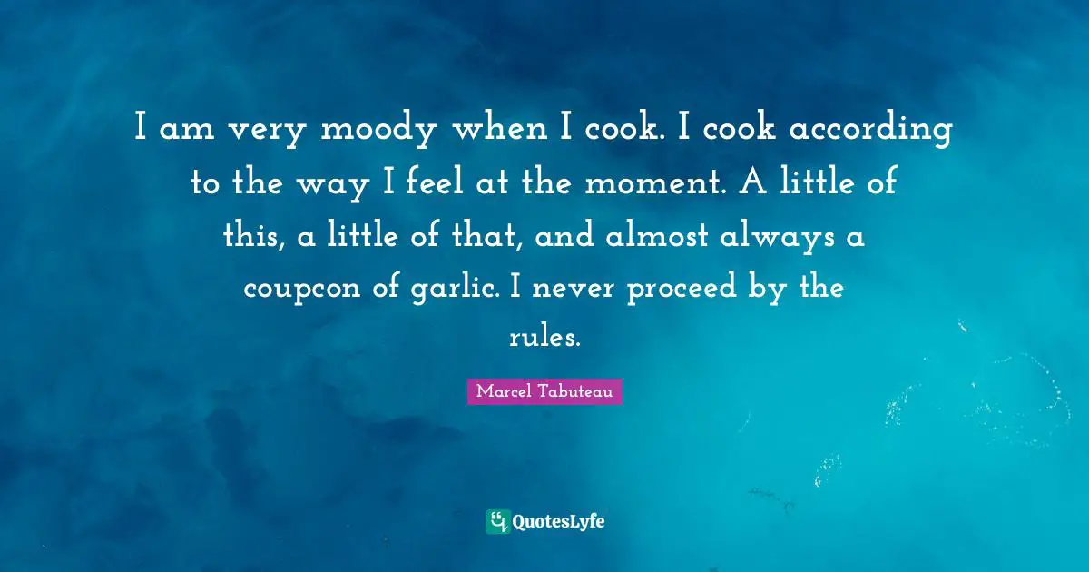 I am very moody when I cook. I cook according to the way I feel at the moment. A little of this, a little of that, and almost always a coupcon of garlic. I never proceed by the rules.