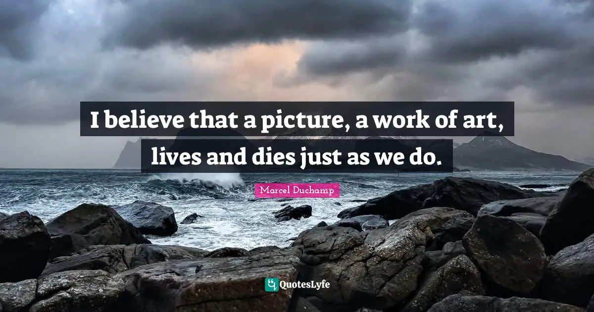 Marcel Duchamp Quotes: "I believe that a picture, a work of art, lives and dies just as we do."