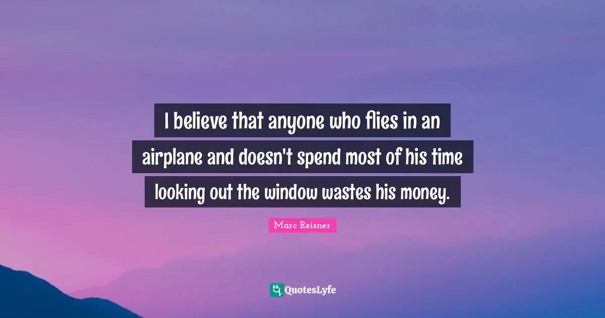 I believe that anyone who flies in an airplane and doesn't spend most of his time looking out the window wastes his money.