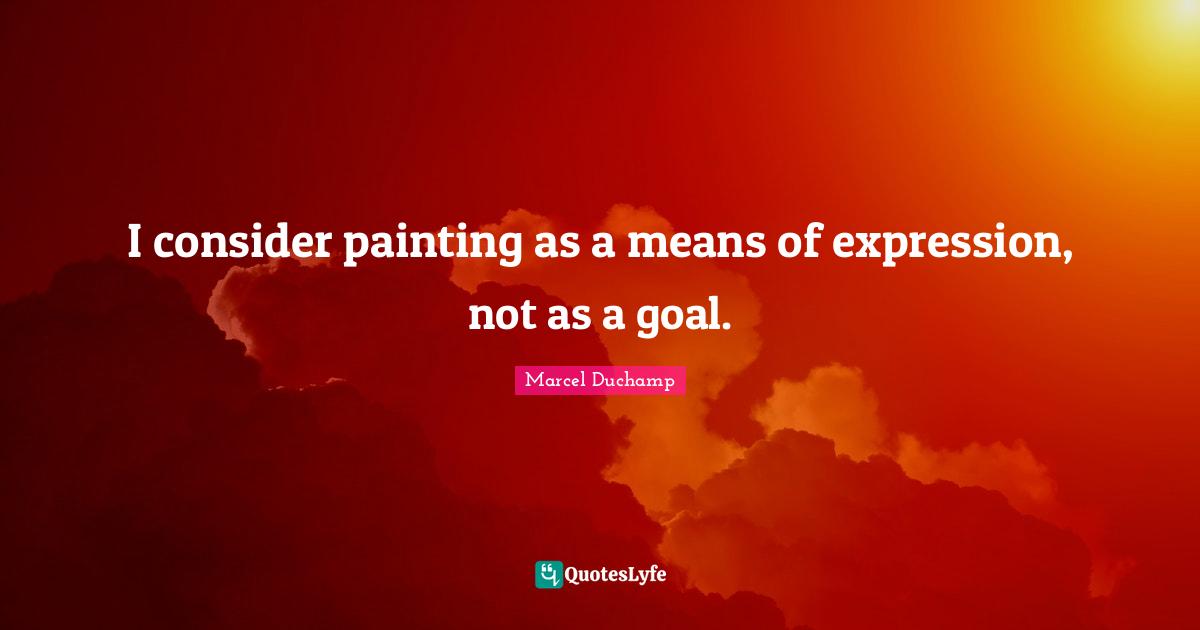 Marcel Duchamp Quotes: "I consider painting as a means of expression, not as a goal."