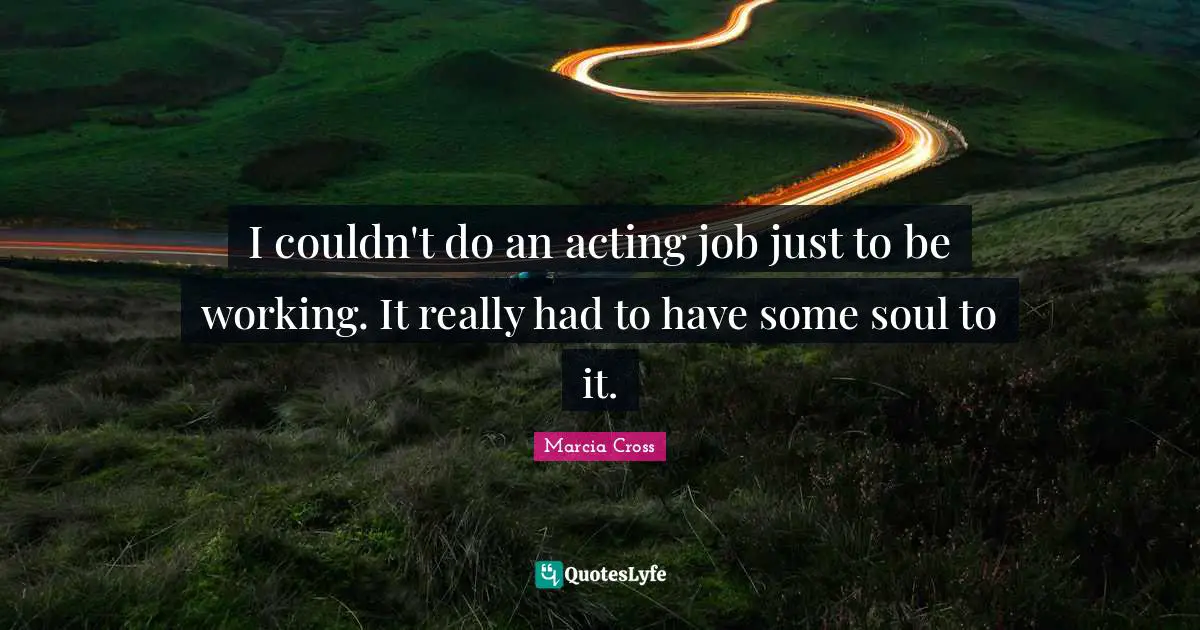 I couldn't do an acting job just to be working. It really had to have some soul to it.