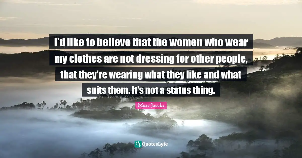Marc Jacobs Quotes: "I'd like to believe that the women who wear my clothes are not dressing for other people, that they're wearing what they like and what suits them. It's not a status thing."