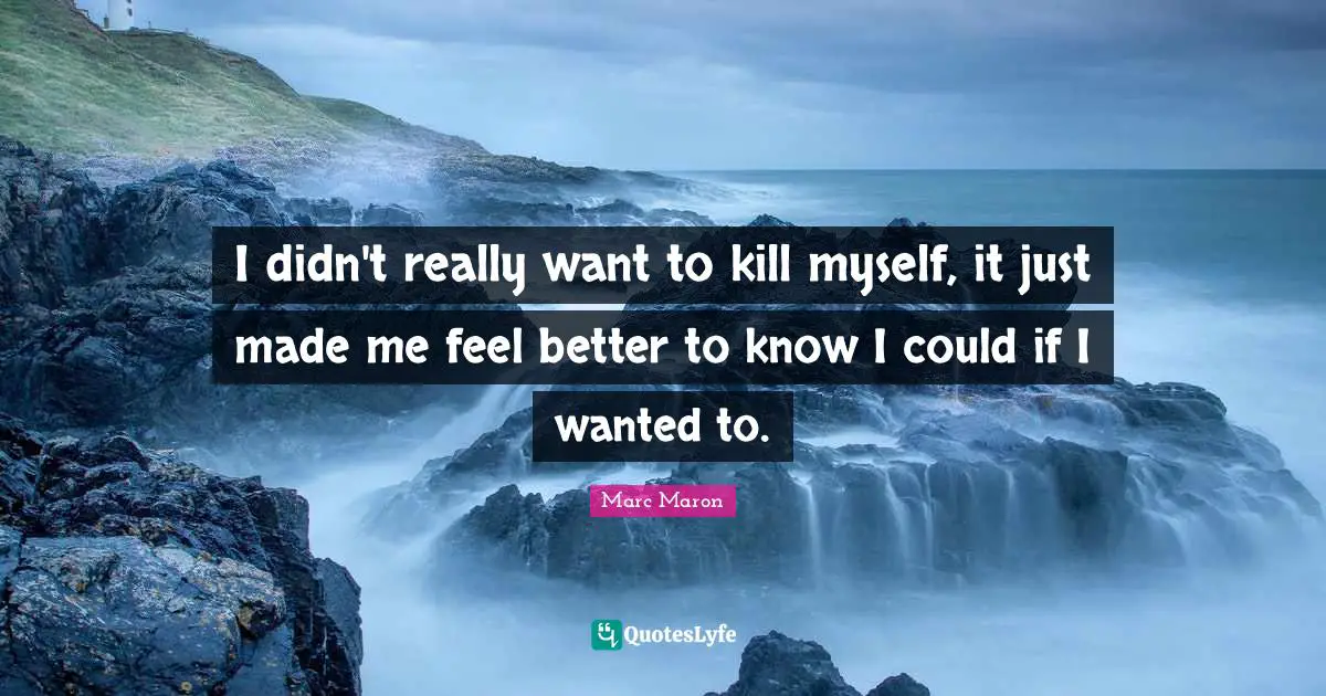 Marc Maron Quotes: "I didn't really want to kill myself, it just made me feel better to know I could if I wanted to."