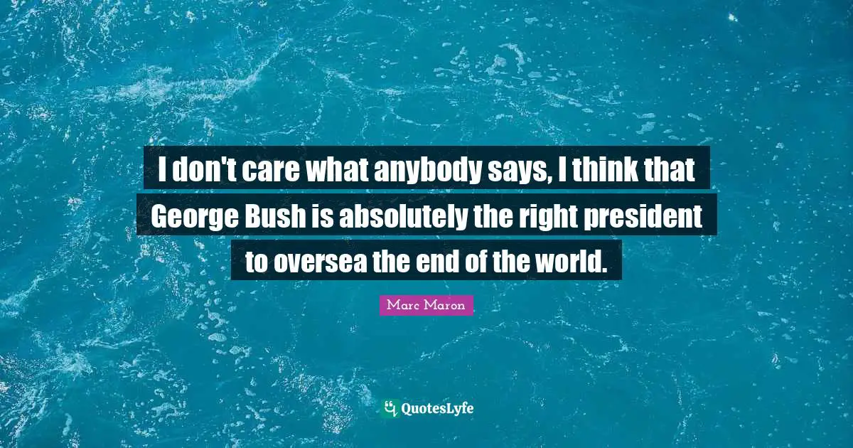 Marc Maron Quotes: "I don't care what anybody says, I think that George Bush is absolutely the right president to oversea the end of the world."
