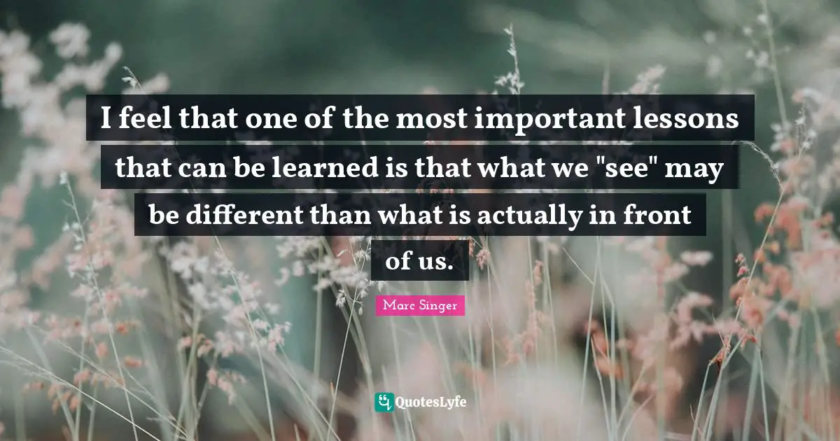 I feel that one of the most important lessons that can be learned is that what we "see" may be different than what is actually in front of us.