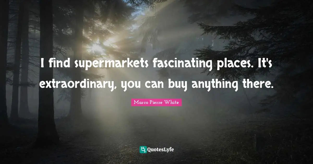 Marco Pierre White Quotes: "I find supermarkets fascinating places. It's extraordinary, you can buy anything there."