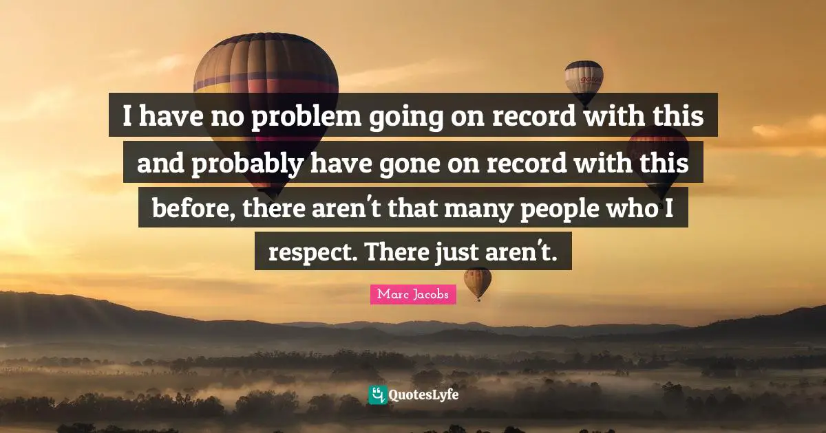 Marc Jacobs Quotes: "I have no problem going on record with this and probably have gone on record with this before, there aren't that many people who I respect. There just aren't."