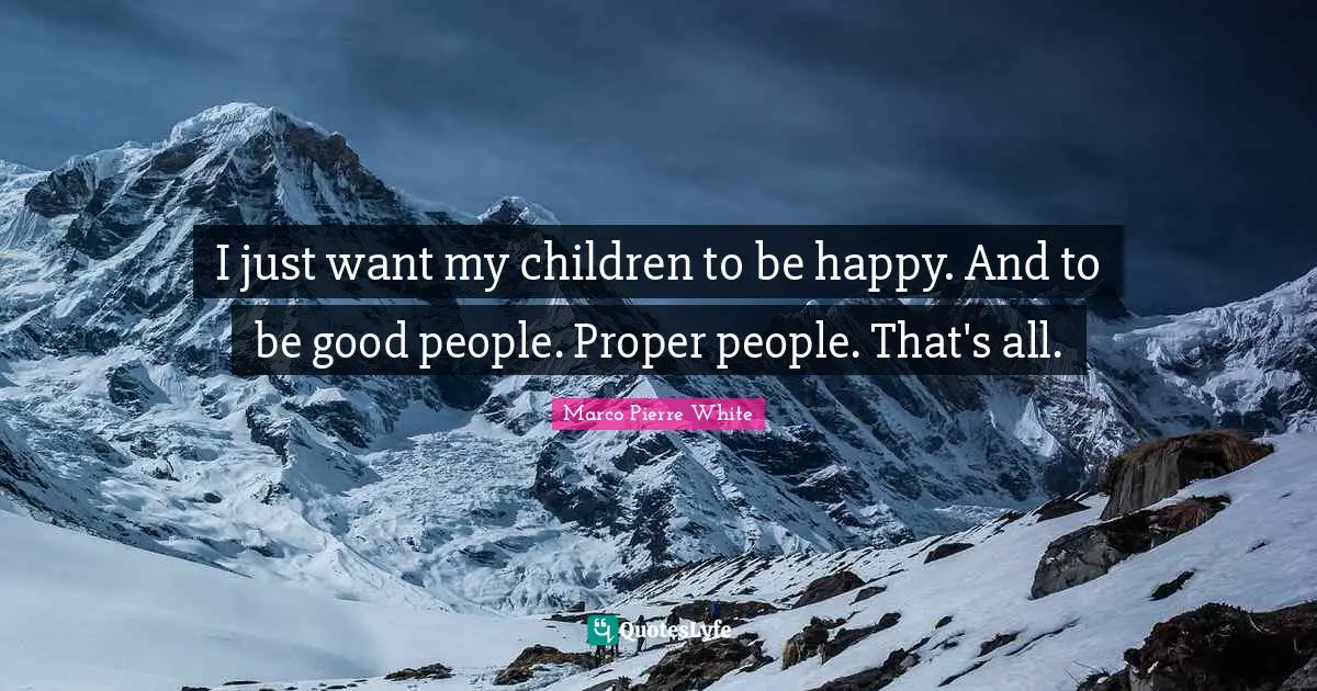Marco Pierre White Quotes: "I just want my children to be happy. And to be good people. Proper people. That's all."