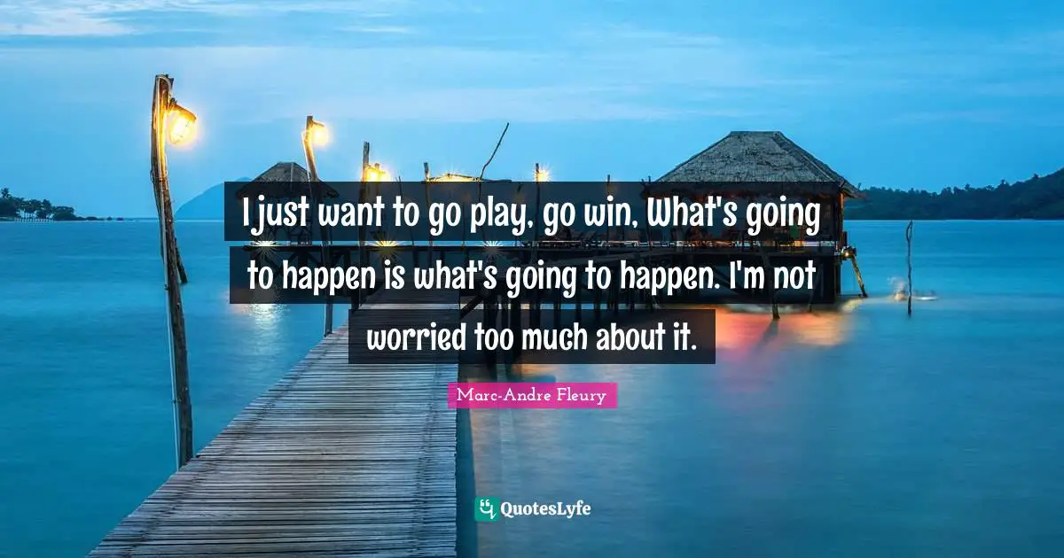 I just want to go play, go win, What's going to happen is what's going to happen. I'm not worried too much about it.