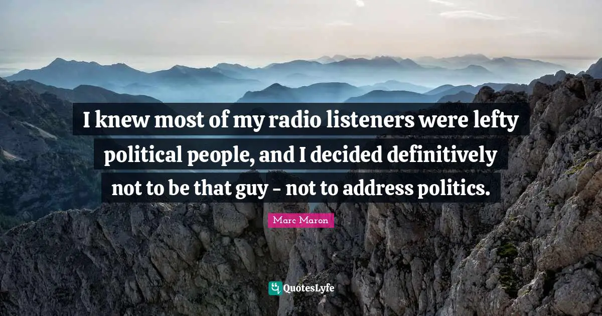 I knew most of my radio listeners were lefty political people, and I decided definitively not to be that guy - not to address politics.