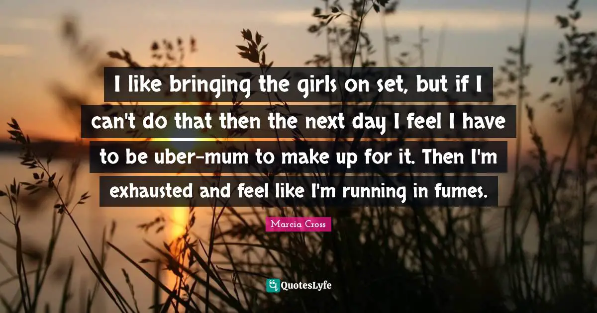 I like bringing the girls on set, but if I can't do that then the next day I feel I have to be uber-mum to make up for it. Then I'm exhausted and feel like I'm running in fumes.