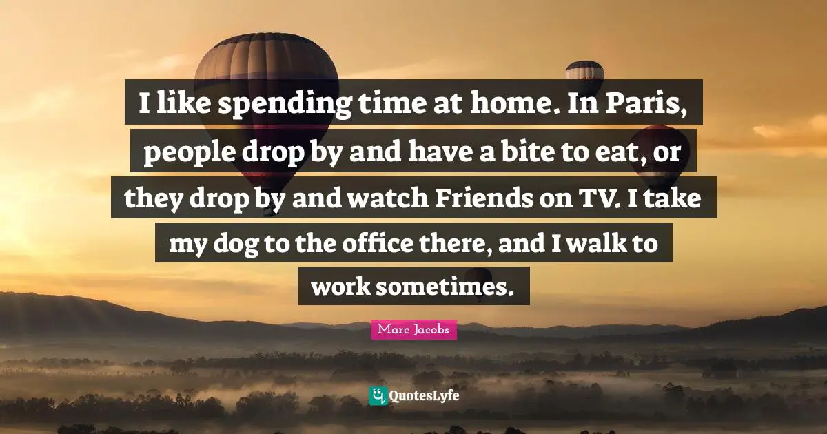 Marc Jacobs Quotes: "I like spending time at home. In Paris, people drop by and have a bite to eat, or they drop by and watch Friends on TV. I take my dog to the office there, and I walk to work sometimes."