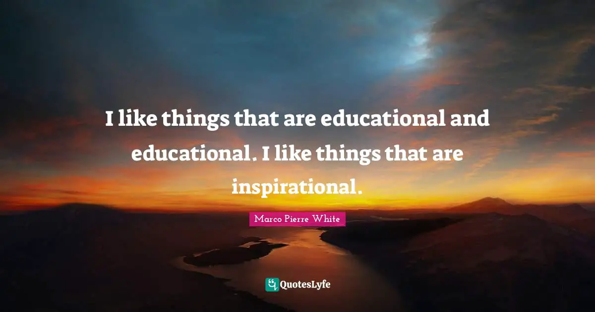 Marco Pierre White Quotes: "I like things that are educational and educational. I like things that are inspirational."