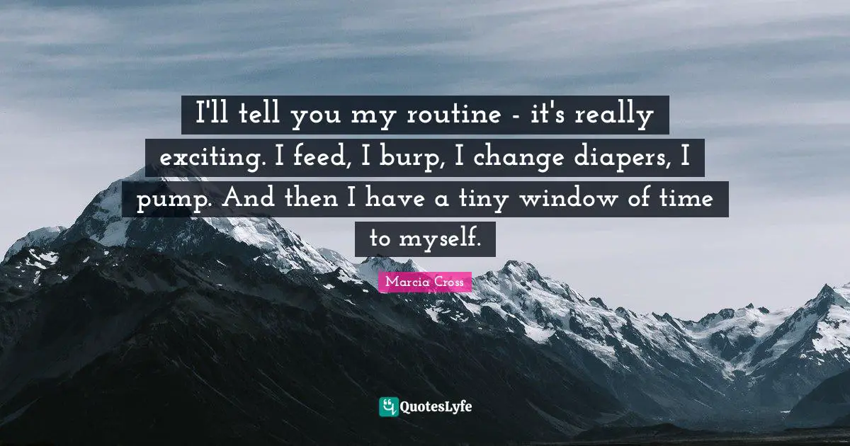 I'll tell you my routine - it's really exciting. I feed, I burp, I change diapers, I pump. And then I have a tiny window of time to myself.