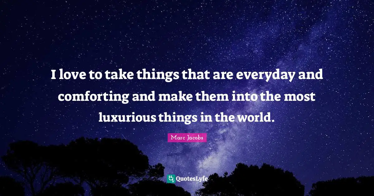 Marc Jacobs Quotes: "I love to take things that are everyday and comforting and make them into the most luxurious things in the world."