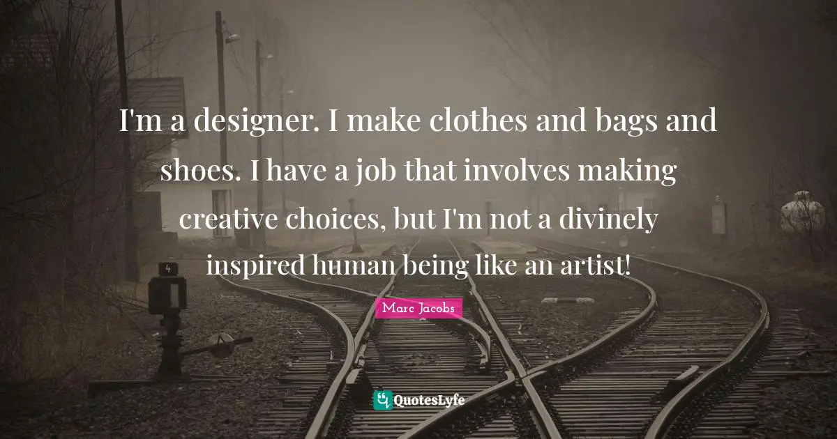 Marc Jacobs Quotes: "I'm a designer. I make clothes and bags and shoes. I have a job that involves making creative choices, but I'm not a divinely inspired human being like an artist!"