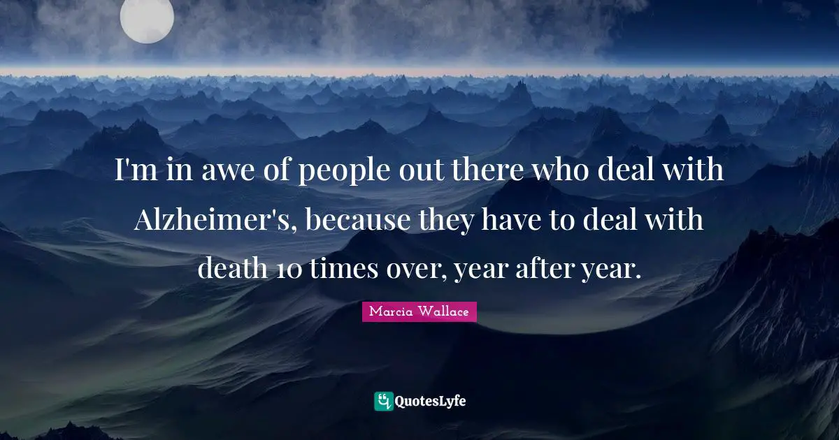 Alzheimer S Quotes: "I'm in awe of people out there who deal with Alzheimer's, because they have to deal with death 10 times over, year after year."