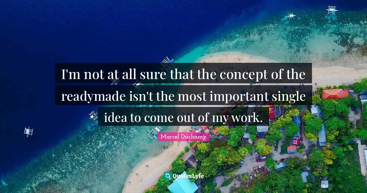 Marcel Duchamp Quotes: "I'm not at all sure that the concept of the readymade isn't the most important single idea to come out of my work."