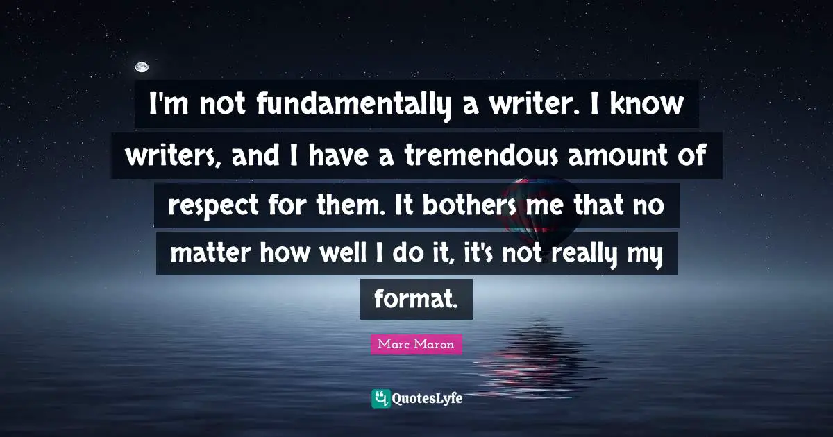 I'm not fundamentally a writer. I know writers, and I have a tremendous amount of respect for them. It bothers me that no matter how well I do it, it's not really my format.
