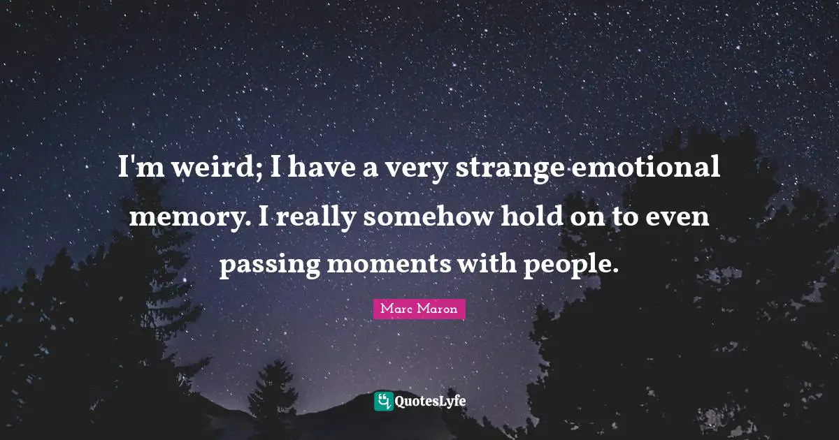 I'm weird; I have a very strange emotional memory. I really somehow hold on to even passing moments with people.