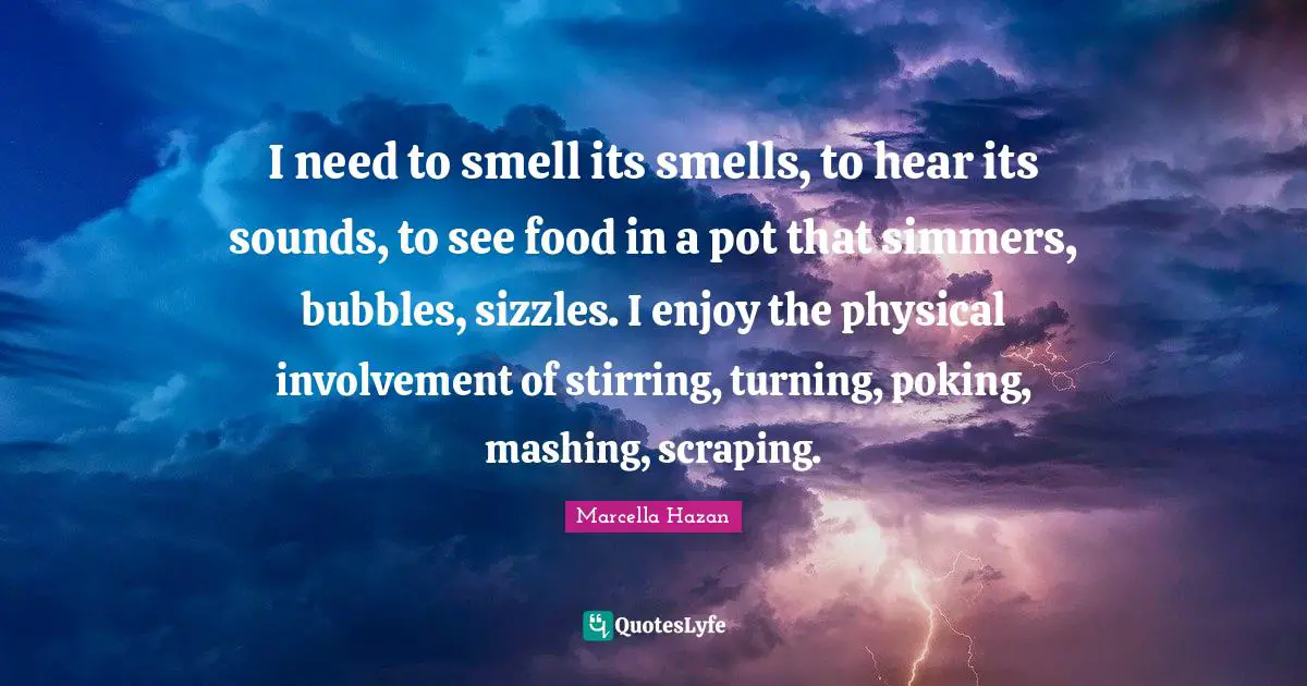 Stirring Quotes: "I need to smell its smells, to hear its sounds, to see food in a pot that simmers, bubbles, sizzles. I enjoy the physical involvement of stirring, turning, poking, mashing, scraping."
