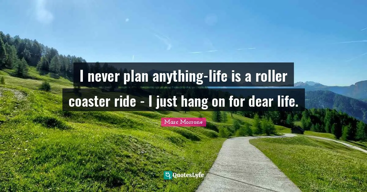 Marc Morrone Quotes: "I never plan anything-life is a roller coaster ride - I just hang on for dear life."