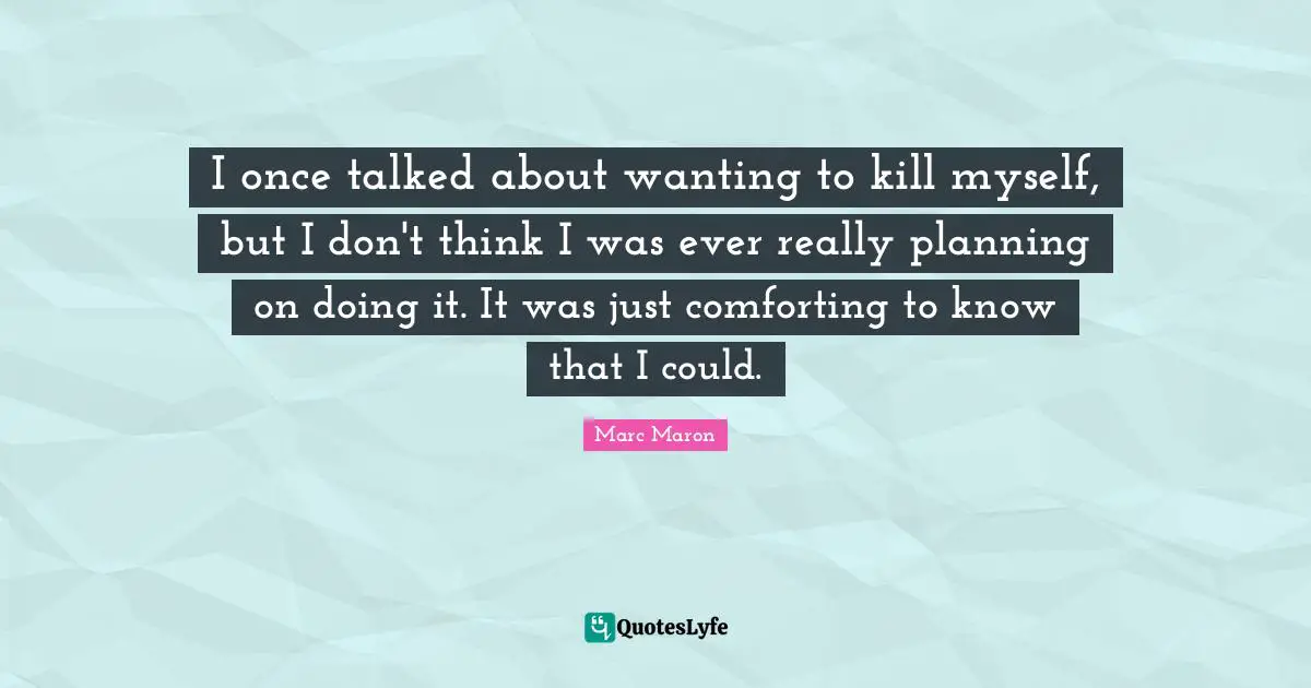 I once talked about wanting to kill myself, but I don't think I was ever really planning on doing it. It was just comforting to know that I could.
