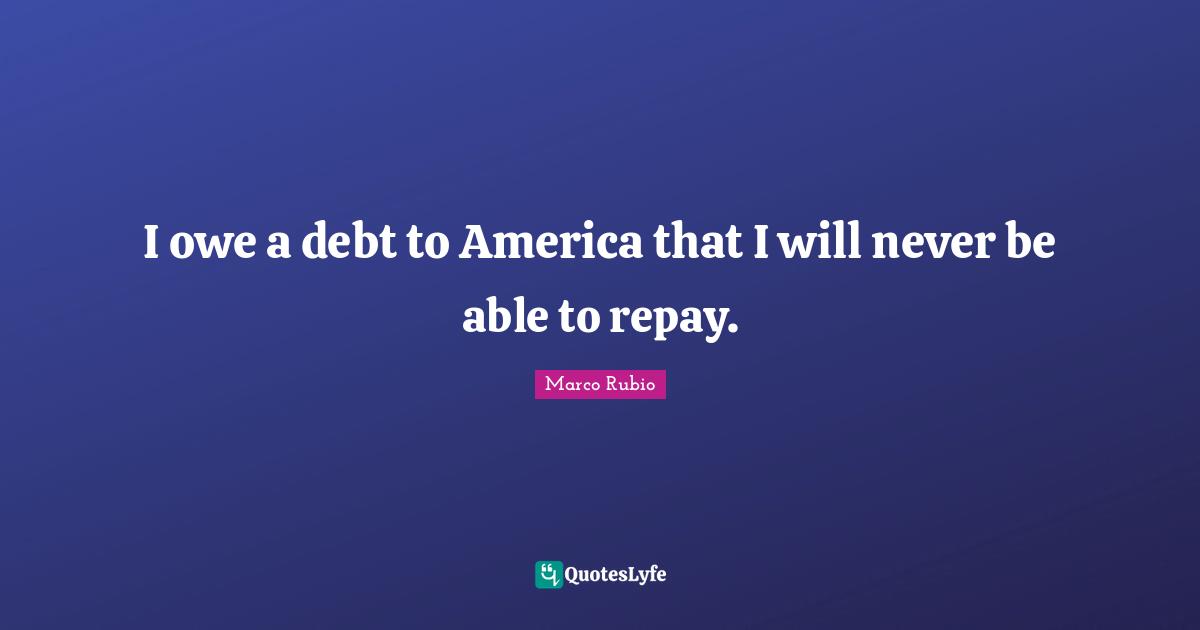 I owe a debt to America that I will never be able to repay.