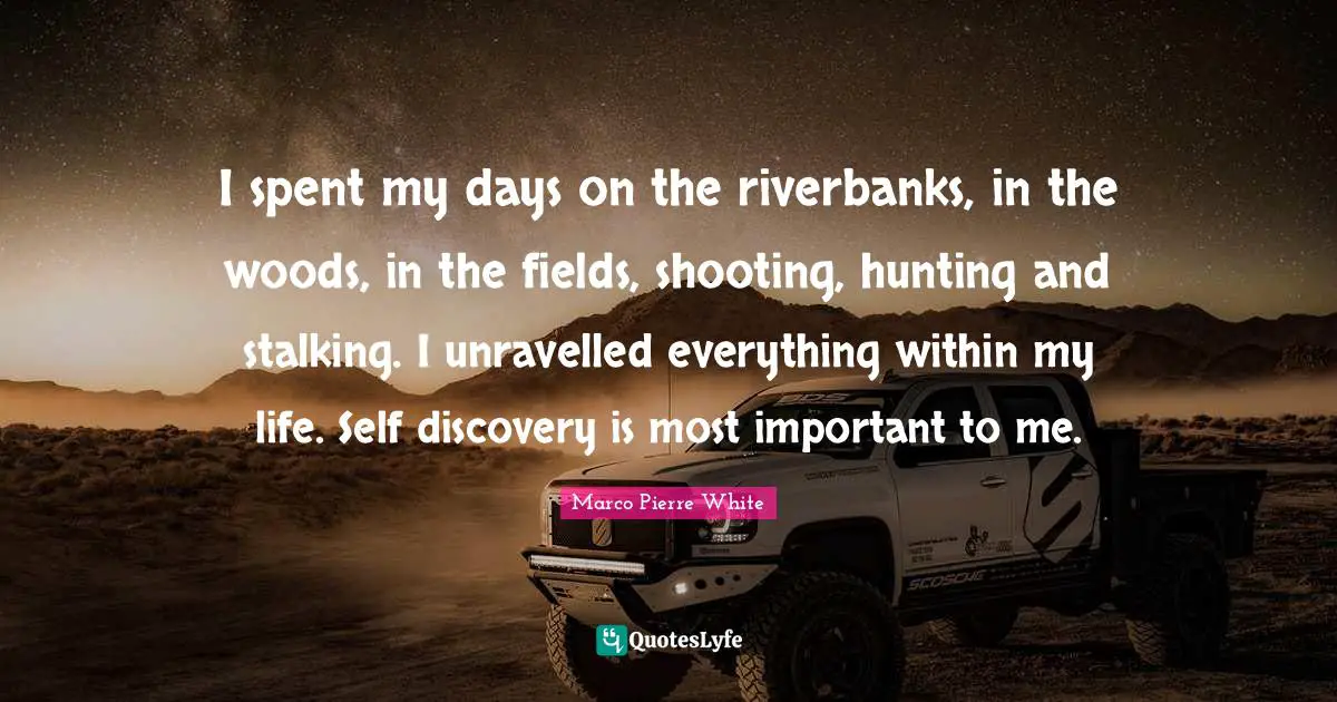 Marco Pierre White Quotes: "I spent my days on the riverbanks, in the woods, in the fields, shooting, hunting and stalking. I unravelled everything within my life. Self discovery is most important to me."