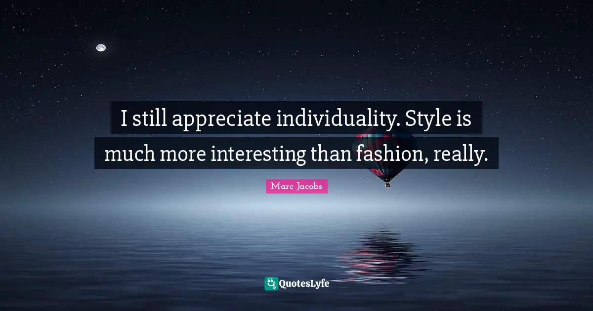 Marc Jacobs Quotes: "I still appreciate individuality. Style is much more interesting than fashion, really."