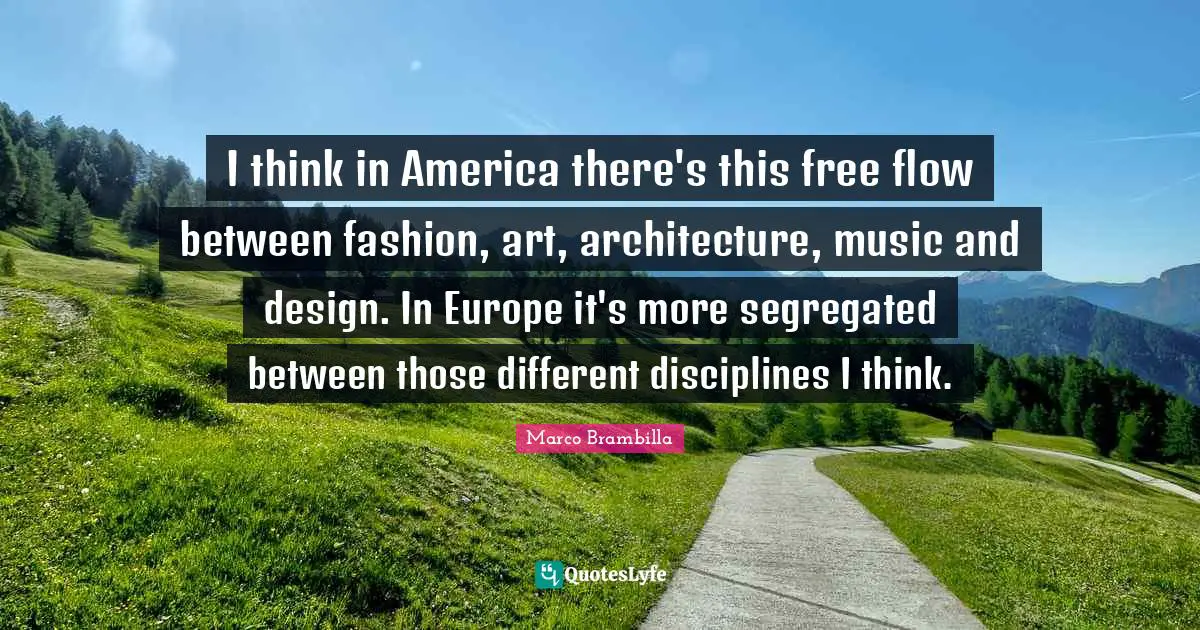 I think in America there's this free flow between fashion, art, architecture, music and design. In Europe it's more segregated between those different disciplines I think.