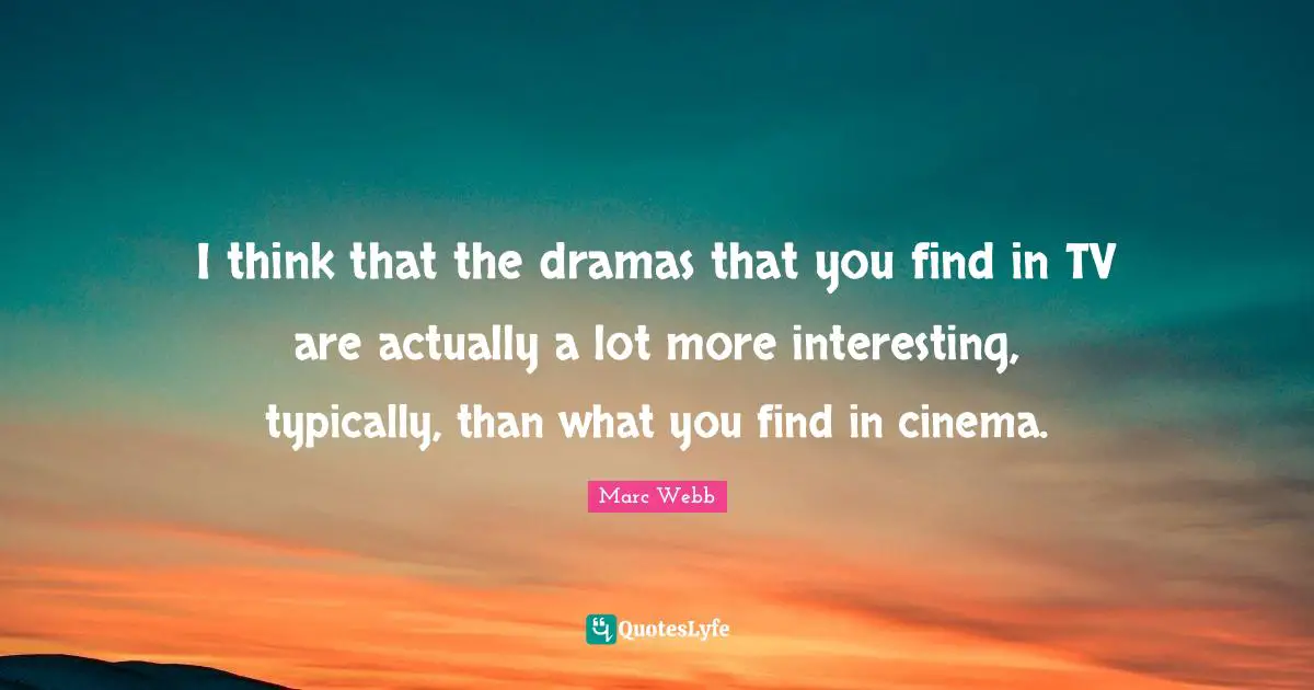 I think that the dramas that you find in TV are actually a lot more interesting, typically, than what you find in cinema.