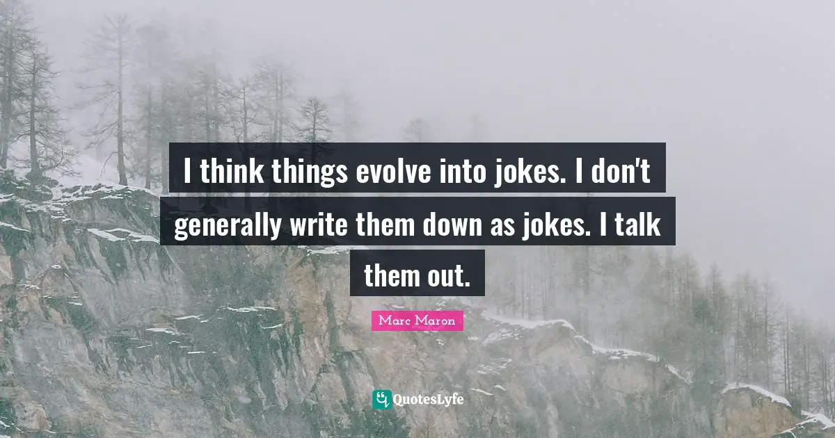 I think things evolve into jokes. I don't generally write them down as jokes. I talk them out.
