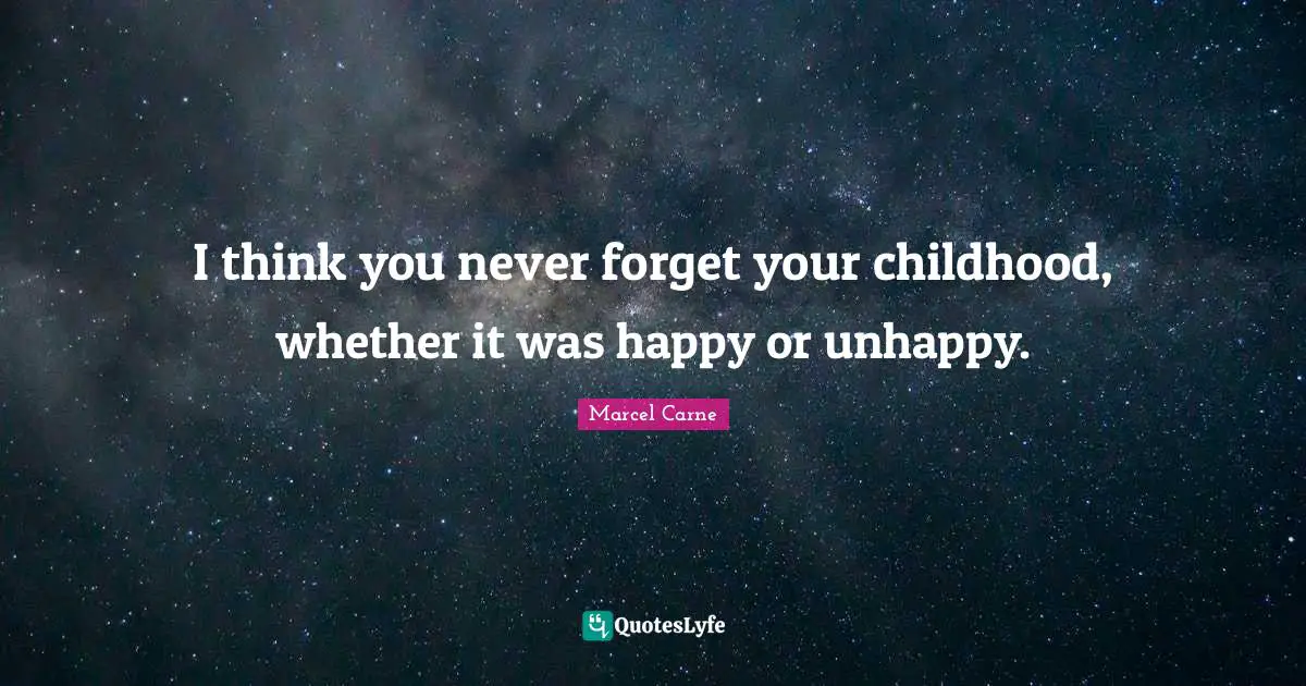 I think you never forget your childhood, whether it was happy or unhappy.