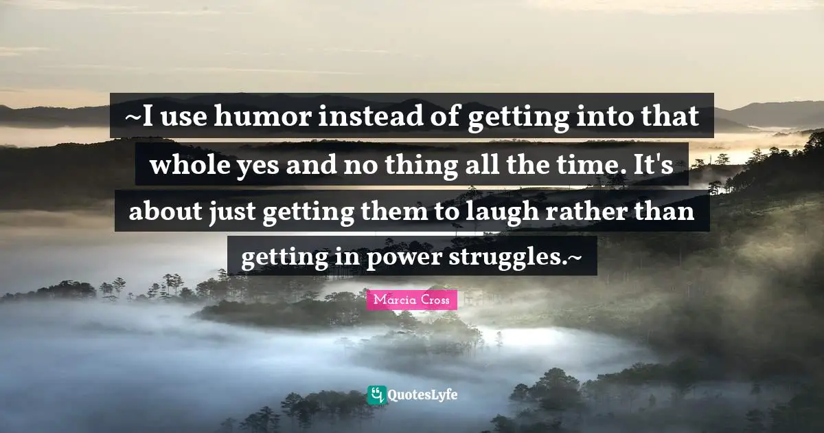 ~I use humor instead of getting into that whole yes and no thing all the time. It's about just getting them to laugh rather than getting in power struggles.~