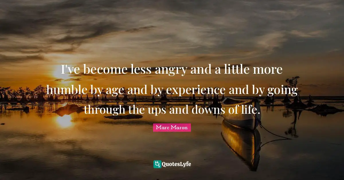 Marc Maron Quotes: "I've become less angry and a little more humble by age and by experience and by going through the ups and downs of life."