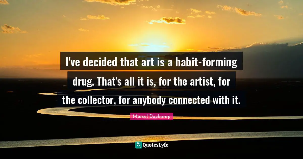 Marcel Duchamp Quotes: "I've decided that art is a habit-forming drug. That's all it is, for the artist, for the collector, for anybody connected with it."