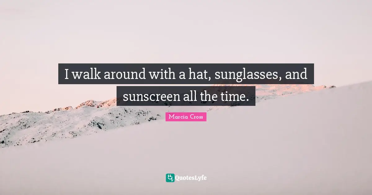 I walk around with a hat, sunglasses, and sunscreen all the time.