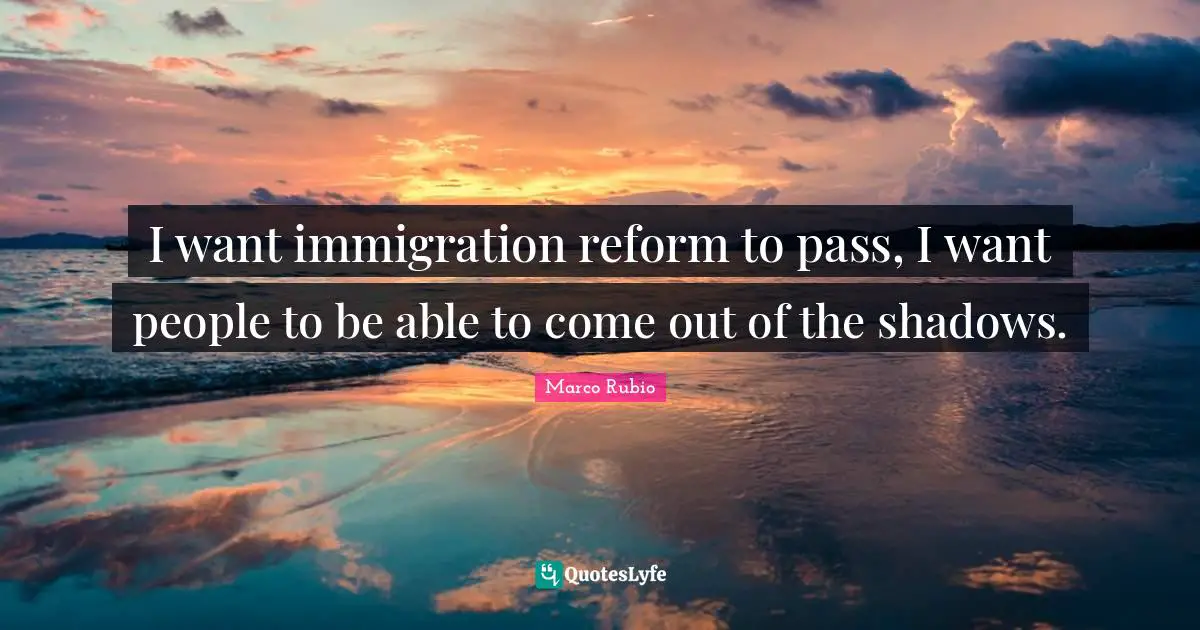 Immigration Quotes: "I want immigration reform to pass, I want people to be able to come out of the shadows."