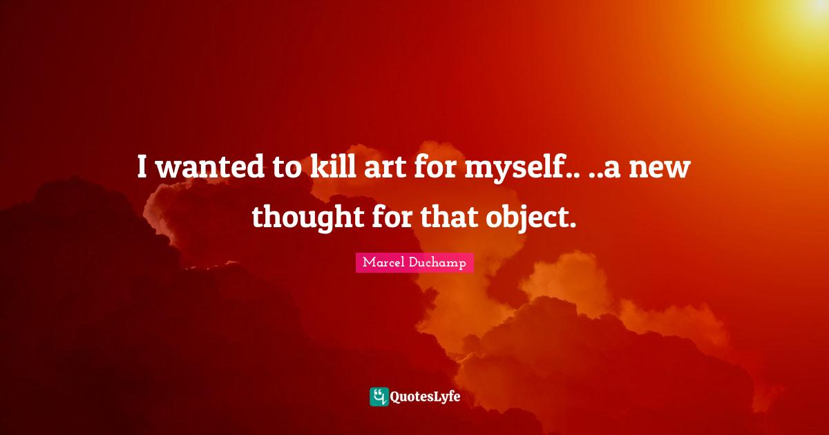 New Thought Quotes: "I wanted to kill art for myself.. ..a new thought for that object."