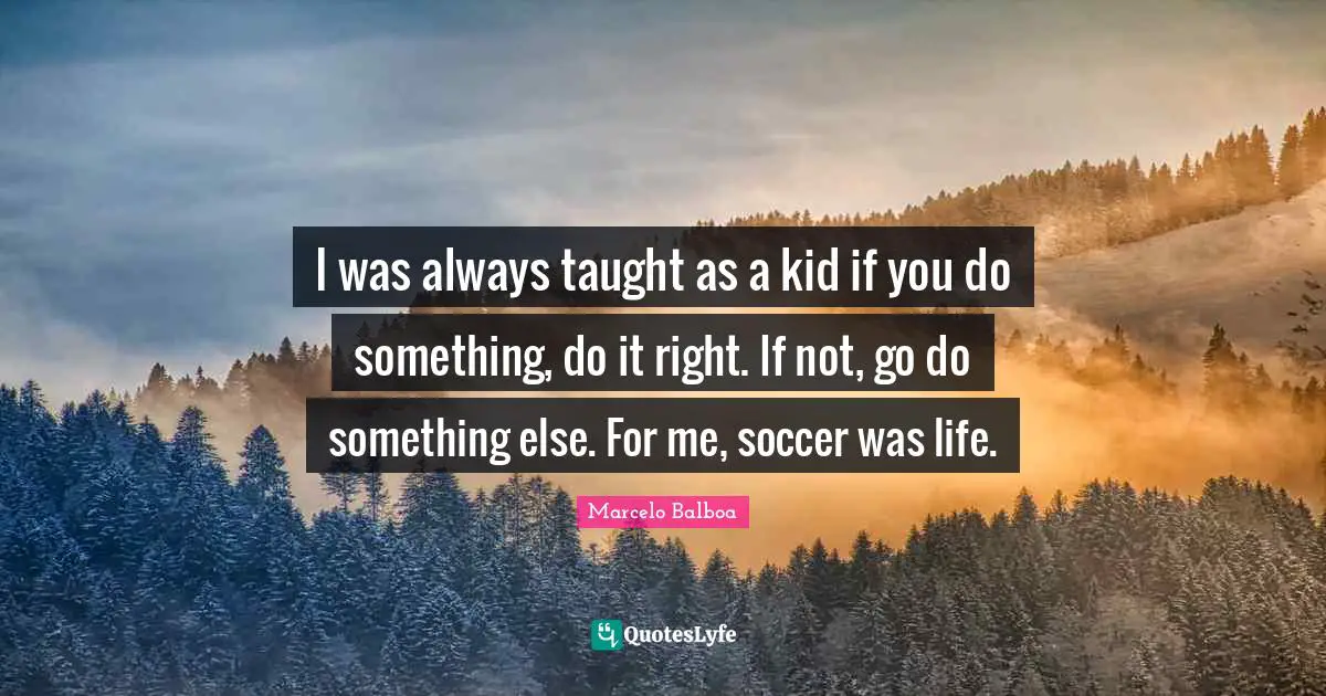 Taught Quotes: "I was always taught as a kid if you do something, do it right. If not, go do something else. For me, soccer was life."
