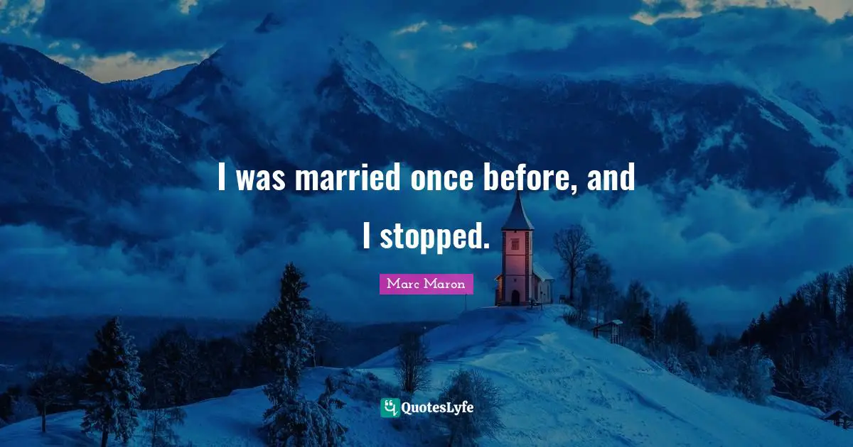 I was married once before, and I stopped.