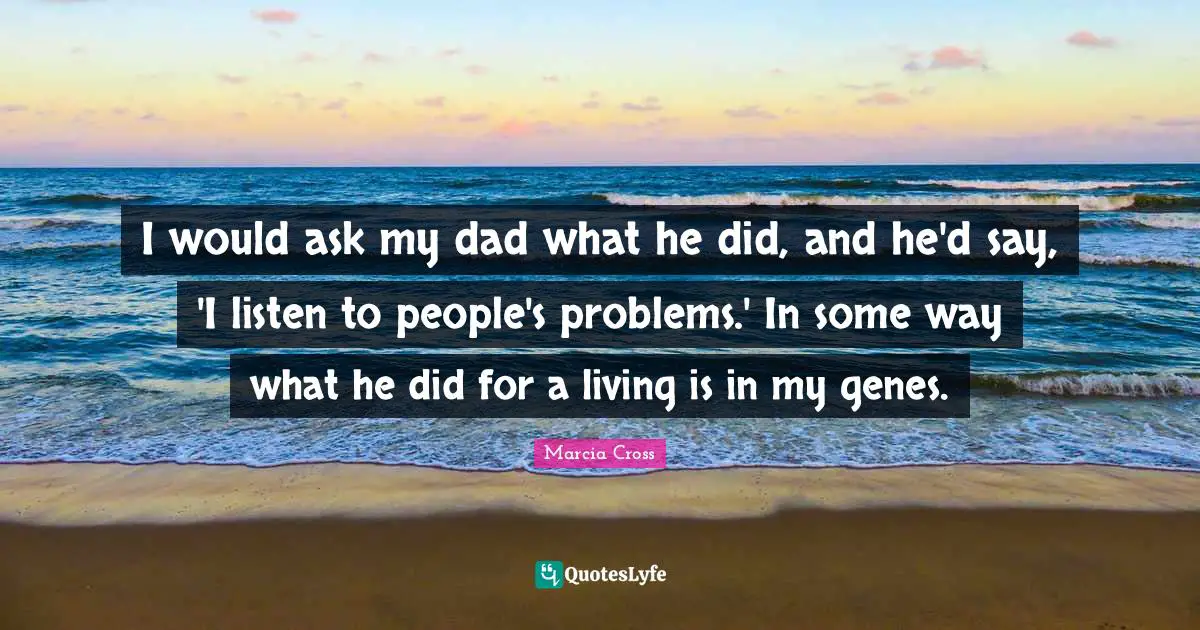 I would ask my dad what he did, and he'd say, 'I listen to people's problems.' In some way what he did for a living is in my genes.